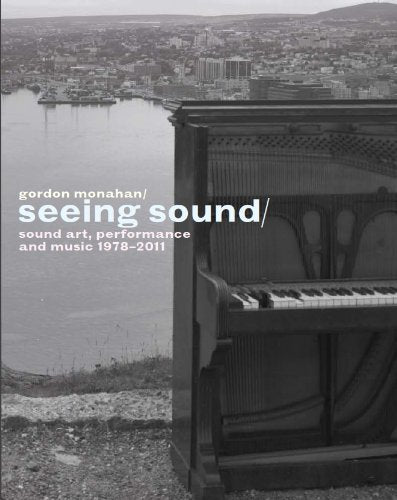 Gordon Monahan, Seeing Sound: sound art, performance and music 1978 - 2011